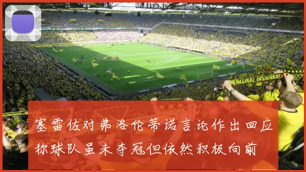 塞雷佐对弗洛伦蒂诺言论作出回应称球队虽未夺冠但依然积极向前