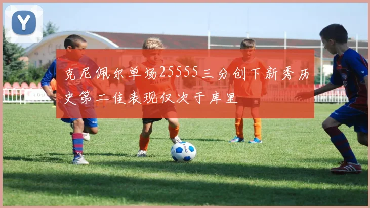克尼佩尔单场25555三分创下新秀历史第二佳表现仅次于库里