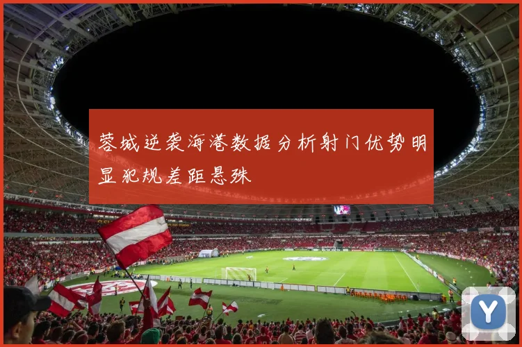 蓉城逆袭海港数据分析射门优势明显犯规差距悬殊