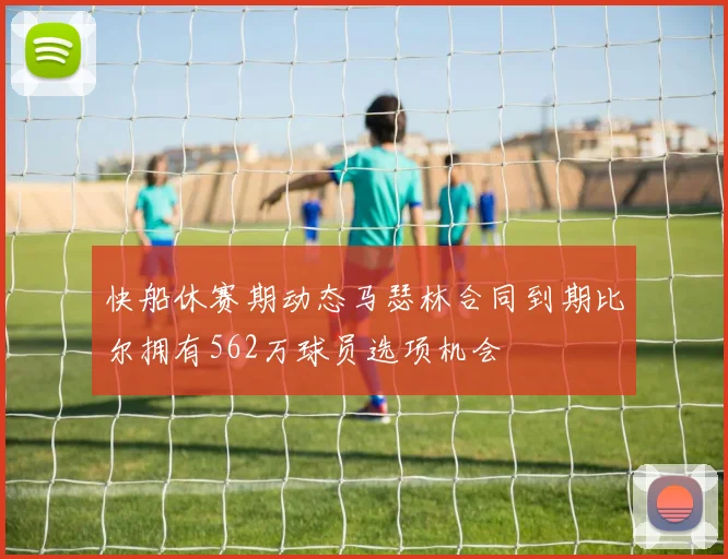 快船休赛期动态马瑟林合同到期比尔拥有562万球员选项机会