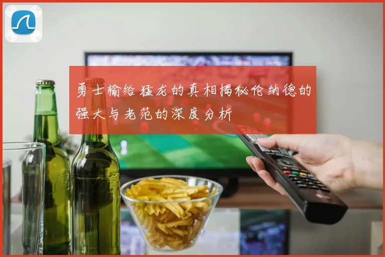 勇士输给猛龙的真相揭秘伦纳德的强大与老范的深度分析