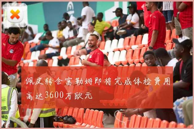 佩皮转会富勒姆即将完成体检费用高达3600万欧元