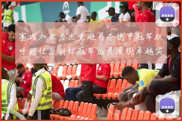 塞内加尔为杰克逊再夺德甲冠军欢呼这位非洲杯冠军成员展现卓越实力