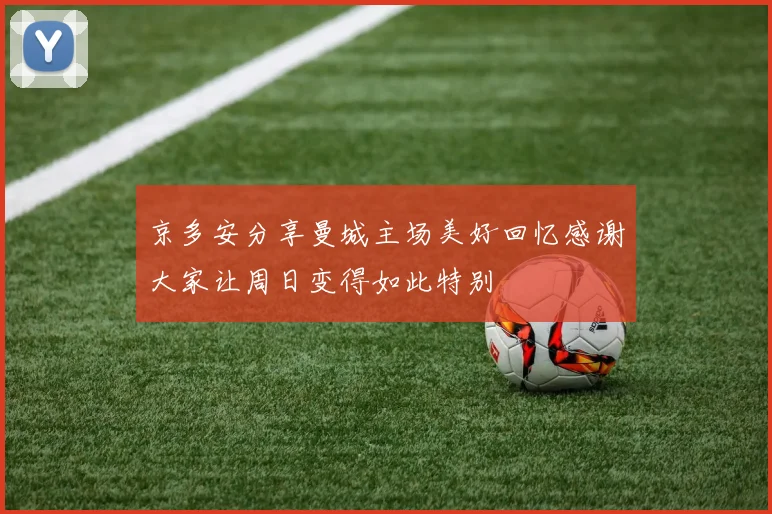 京多安分享曼城主场美好回忆感谢大家让周日变得如此特别