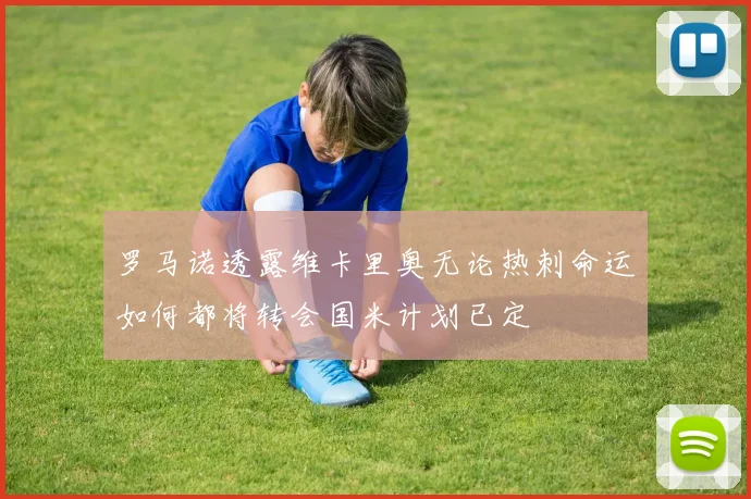 罗马诺透露维卡里奥无论热刺命运如何都将转会国米计划已定