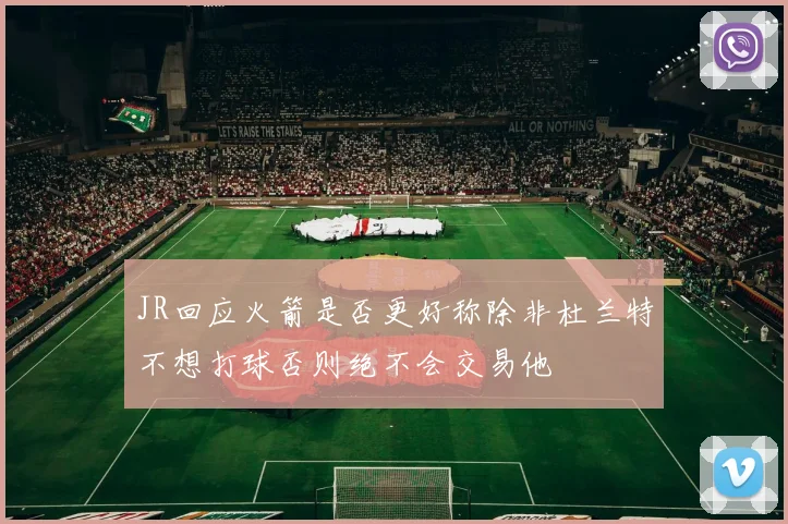 JR回应火箭是否更好称除非杜兰特不想打球否则绝不会交易他