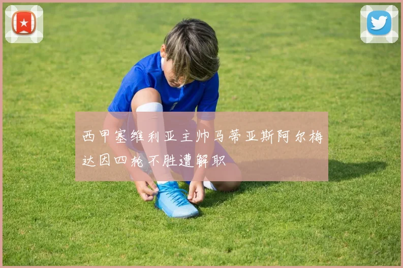 西甲塞维利亚主帅马蒂亚斯阿尔梅达因四轮不胜遭解职