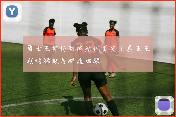 勇士王朝何时终结体育史上真正王朝的稀缺与辉煌回顾