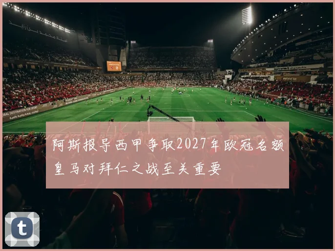 阿斯报导西甲争取2027年欧冠名额皇马对拜仁之战至关重要
