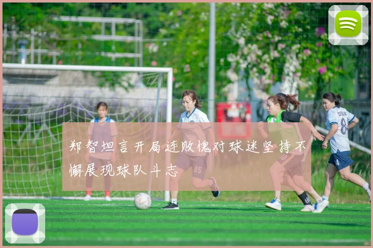 郑智坦言开局连败愧对球迷坚持不懈展现球队斗志