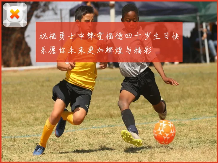 祝福勇士中锋霍福德四十岁生日快乐愿你未来更加辉煌与精彩