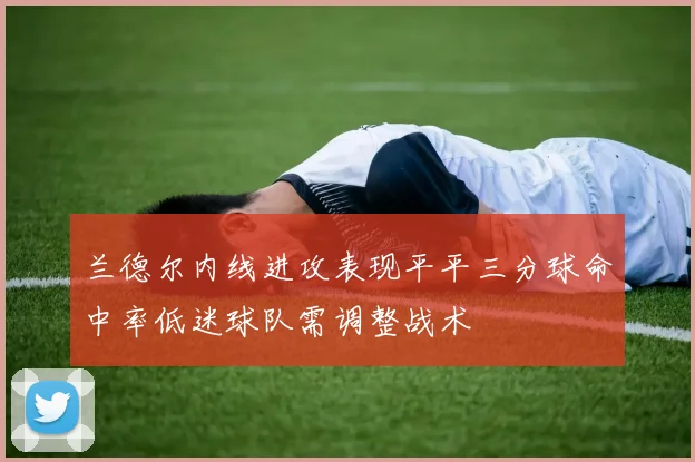 兰德尔内线进攻表现平平三分球命中率低迷球队需调整战术