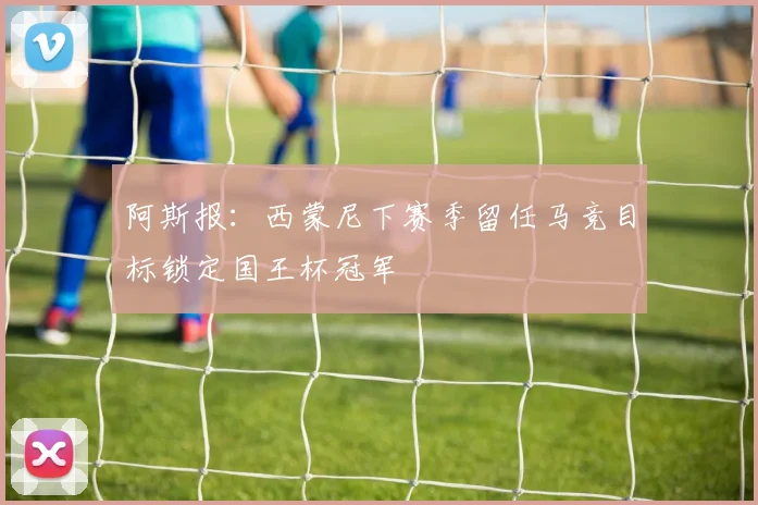 阿斯报：西蒙尼下赛季留任马竞目标锁定国王杯冠军