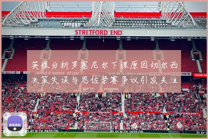 英媒分析罗塞尼尔下课原因切尔西决策失误与恩佐禁赛争议引发关注