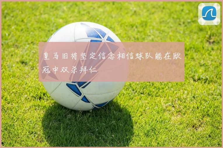 皇马旧将坚定信念相信球队能在欧冠中双杀拜仁