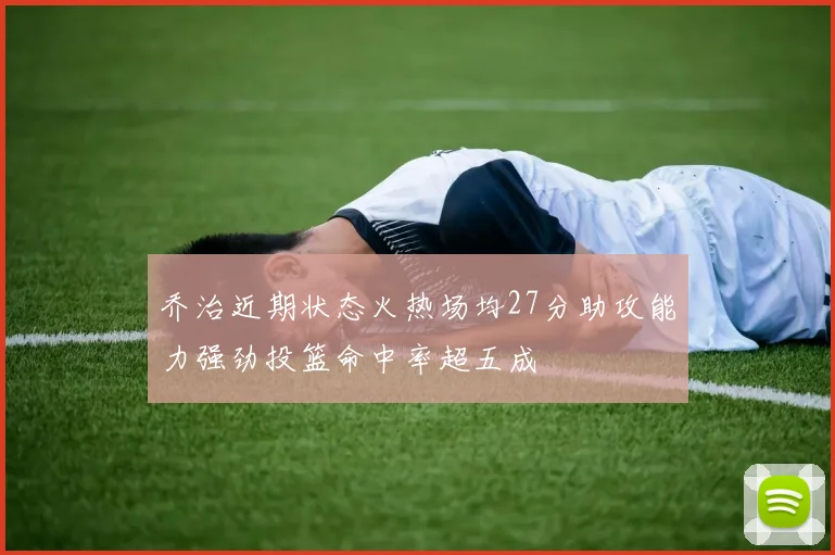 乔治近期状态火热场均27分助攻能力强劲投篮命中率超五成