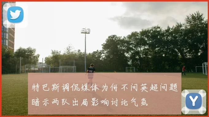 特巴斯调侃媒体为何不问英超问题暗示两队出局影响讨论气氛