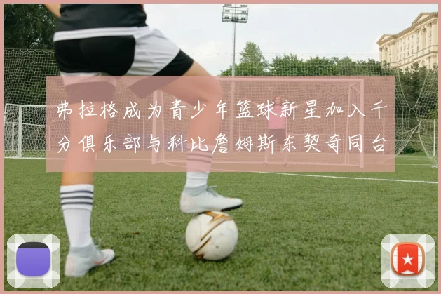 弗拉格成为青少年篮球新星加入千分俱乐部与科比詹姆斯东契奇同台竞技