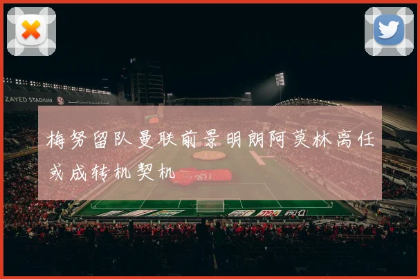梅努留队曼联前景明朗阿莫林离任或成转机契机