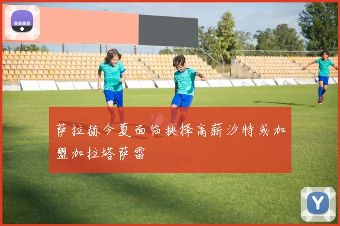 萨拉赫今夏面临抉择高薪沙特或加盟加拉塔萨雷