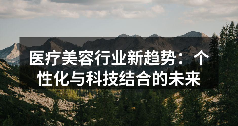 医疗美容行业新趋势：个性化与科技结合的未