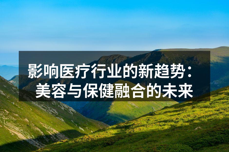 影响医疗行业的新趋势：美容与保健融合的未